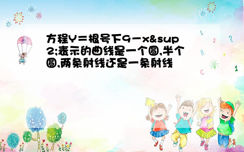 方程Y＝根号下9－x²表示的曲线是一个圆,半个圆,两条射线还是一条射线