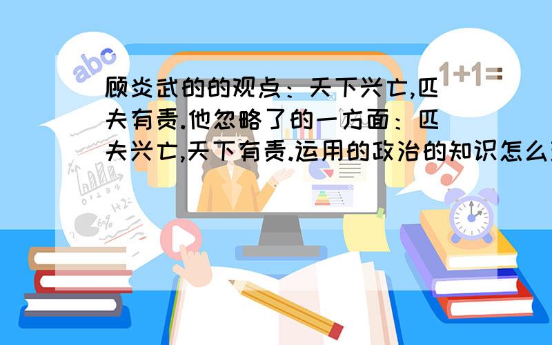 顾炎武的的观点：天下兴亡,匹夫有责.他忽略了的一方面：匹夫兴亡,天下有责.运用的政治的知识怎么理解?