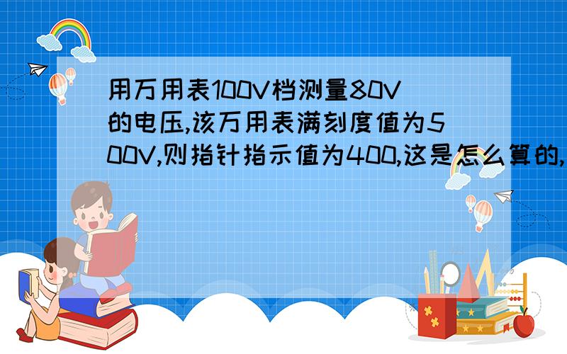 用万用表100V档测量80V的电压,该万用表满刻度值为500V,则指针指示值为400,这是怎么算的,