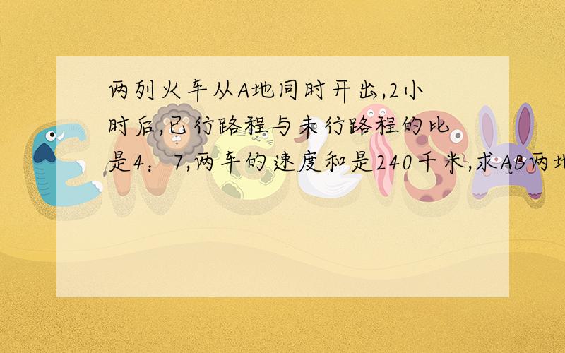 两列火车从A地同时开出,2小时后,已行路程与未行路程的比是4：7,两车的速度和是240千米,求AB两地路程.甲乙两列火车从A地同时开往B地，行了两个小时后，两车一起行的路程与还没有行的路程