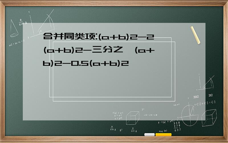 合并同类项:(a+b)2-2(a+b)2-三分之一(a+b)2-0.5(a+b)2