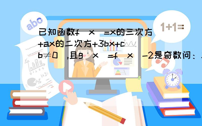 已知函数f(x)=x的三次方+ax的二次方+3bx+c（b≠0）,且g（x）=f（x）-2是奇数问：求a、c的值;求函数f（x）的单调区间