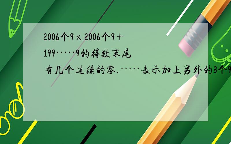 2006个9×2006个9＋199·····9的得数末尾有几个连续的零.·····表示加上另外的3个9一共有2006个9.