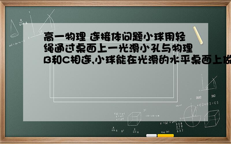 高一物理 连接体问题小球用轻绳通过桌面上一光滑小孔与物理B和C相连,小球能在光滑的水平桌面上做匀速圆周运动,若剪断B、C之间的细绳,当A球重新达到稳定状态后,则A球的A.运动半径变小B.