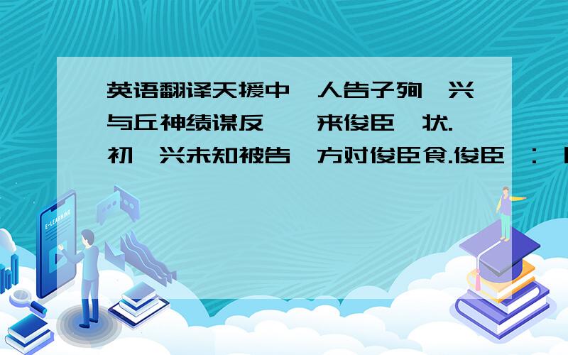 英语翻译天援中,人告子殉,兴与丘神绩谋反,诏来俊臣鞫状.初,兴未知被告,方对俊臣食.俊臣曰: