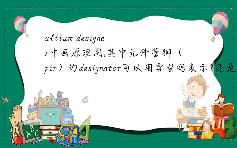 altium designer中画原理图,其中元件管脚（pin）的designator可以用字母吗表示?还是必须得用数字?