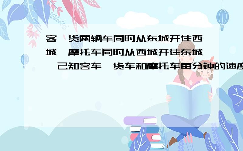 客、货两辆车同时从东城开往西城,摩托车同时从西城开往东城,已知客车、货车和摩托车每分钟的速度分别为800米、900米、1200米,摩托车遇货车后6分钟遇到客车.东西两城相距多少米?不要方程