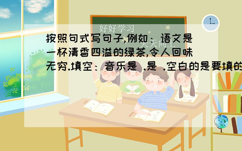 按照句式写句子,例如：语文是一杯清香四溢的绿茶,令人回味无穷.填空：音乐是 .是 .空白的是要填的