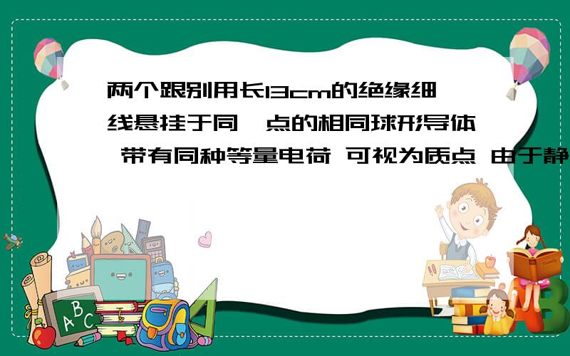 两个跟别用长13cm的绝缘细线悬挂于同一点的相同球形导体 带有同种等量电荷 可视为质点 由于静电斥力 他们之间的距离为10cm 已测得每个球星导体质量是0.6g 求他们所带的电荷量