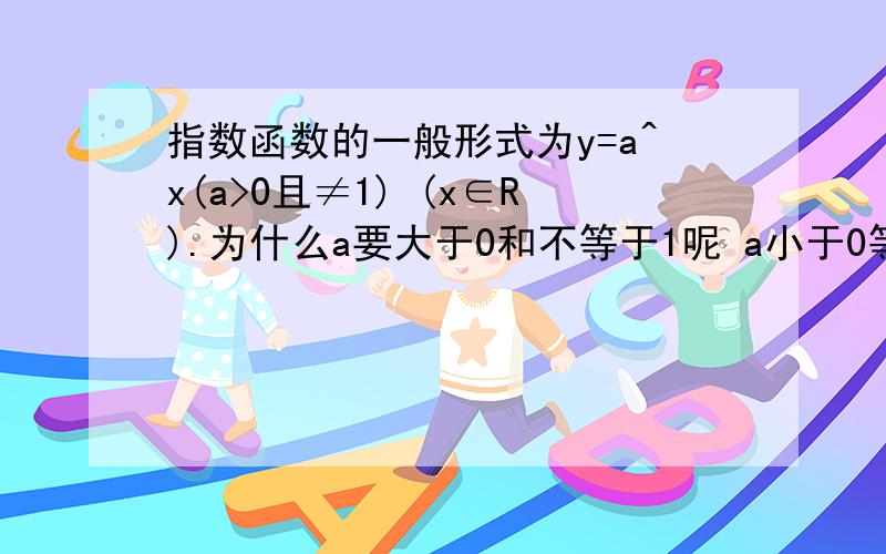 指数函数的一般形式为y=a^x(a>0且≠1) (x∈R).为什么a要大于0和不等于1呢 a小于0等于1不行吗?.