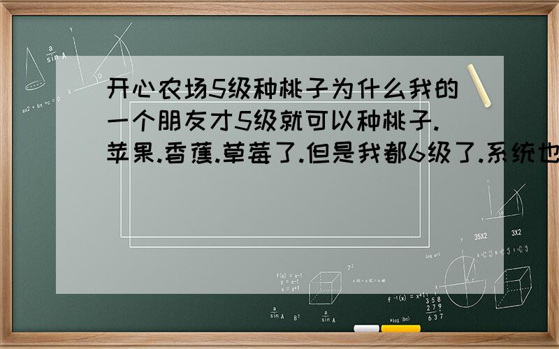 开心农场5级种桃子为什么我的一个朋友才5级就可以种桃子.苹果.香蕉.草莓了.但是我都6级了.系统也没有赠送桃子.苹果.香蕉.草莓呀.对了.那个朋友还种了两个葡萄.