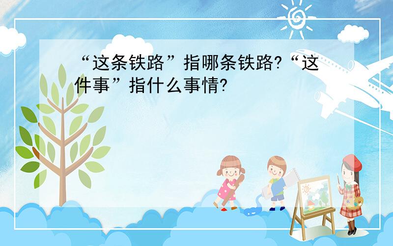 “这条铁路”指哪条铁路?“这件事”指什么事情?