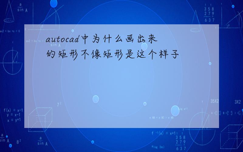 autocad中为什么画出来的矩形不像矩形是这个样子