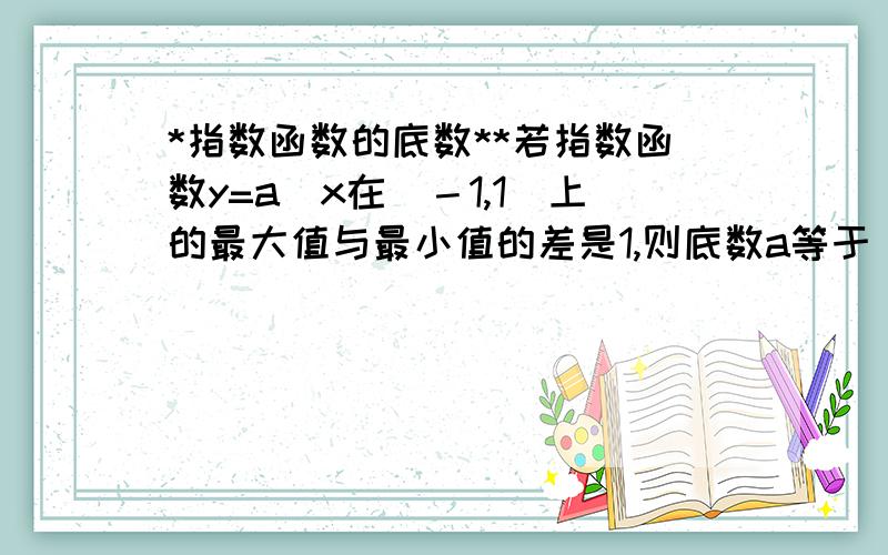 *指数函数的底数**若指数函数y=a^x在[－1,1]上的最大值与最小值的差是1,则底数a等于_______.