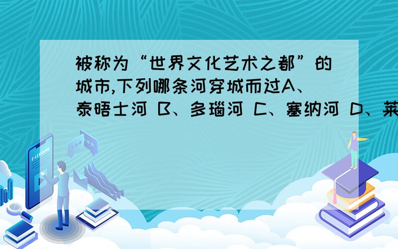 被称为“世界文化艺术之都”的城市,下列哪条河穿城而过A、泰晤士河 B、多瑙河 C、塞纳河 D、莱茵河