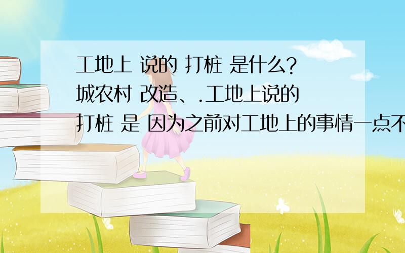 工地上 说的 打桩 是什么?城农村 改造、.工地上说的 打桩 是 因为之前对工地上的事情一点不了解,而且这方面东西也问不来的.什么是打桩,是打地基吗?一般的高层 甲方 什么时候打桩,打桩的