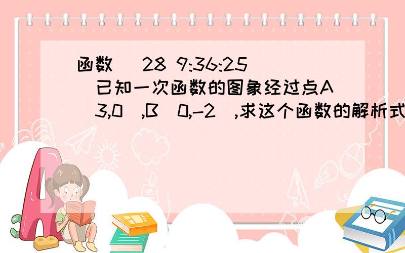 函数 (28 9:36:25)已知一次函数的图象经过点A（3,0）,B（0,-2）,求这个函数的解析式,并判断图象经过哪几个象限.