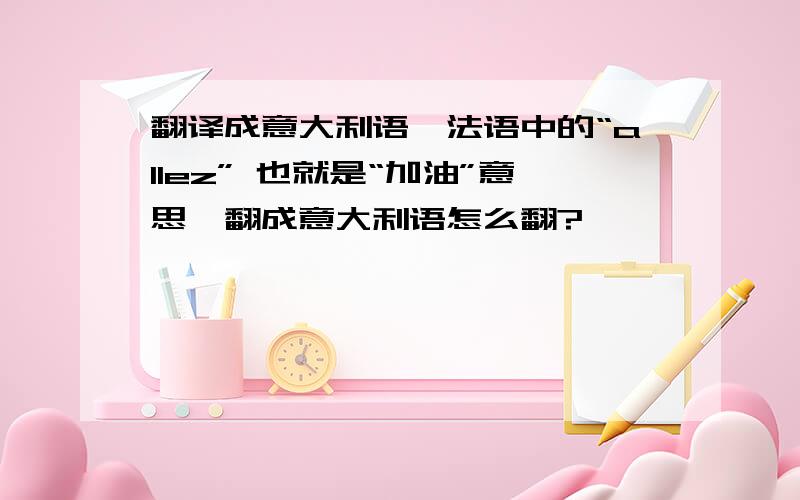 翻译成意大利语,法语中的“allez” 也就是“加油”意思,翻成意大利语怎么翻?