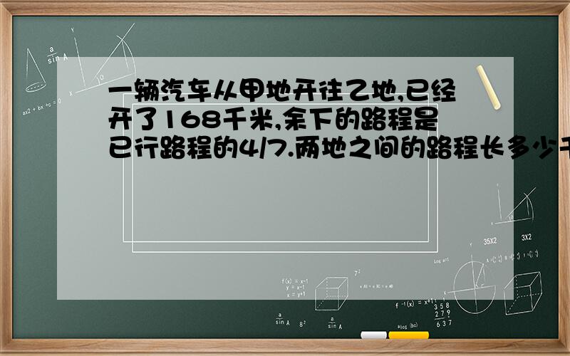 一辆汽车从甲地开往乙地,已经开了168千米,余下的路程是已行路程的4/7.两地之间的路程长多少千米