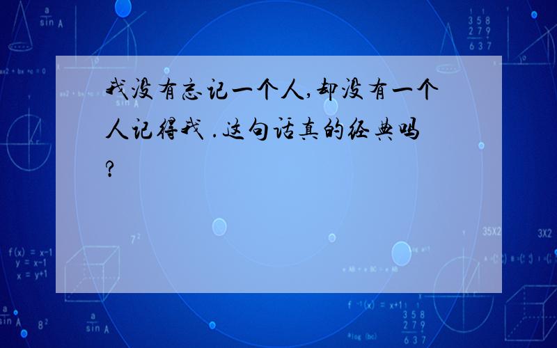 我没有忘记一个人,却没有一个人记得我 .这句话真的经典吗?