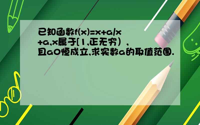 已知函数f(x)=x+a/x+a,x属于[1,正无穷）,且a0恒成立,求实数a的取值范围.