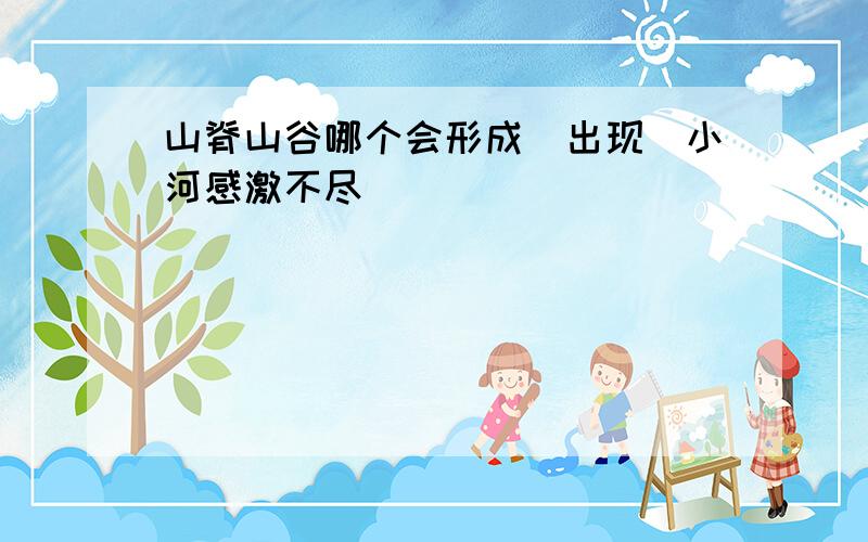 山脊山谷哪个会形成（出现）小河感激不尽