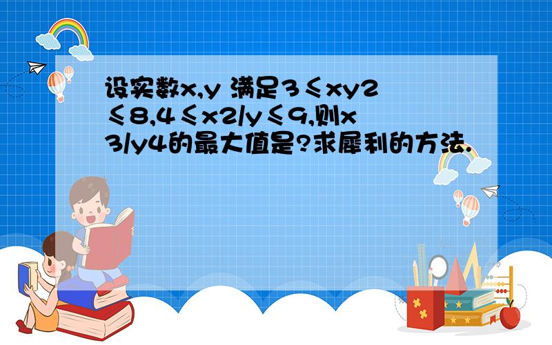 设实数x,y 满足3≤xy2≤8,4≤x2/y≤9,则x3/y4的最大值是?求犀利的方法.