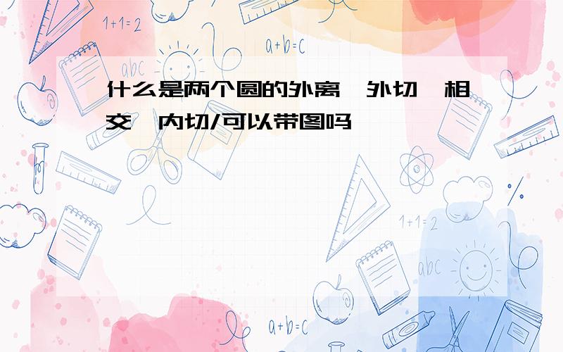 什么是两个圆的外离、外切、相交、内切/可以带图吗