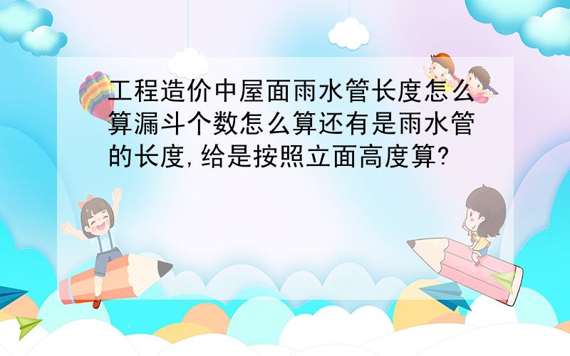 工程造价中屋面雨水管长度怎么算漏斗个数怎么算还有是雨水管的长度,给是按照立面高度算?