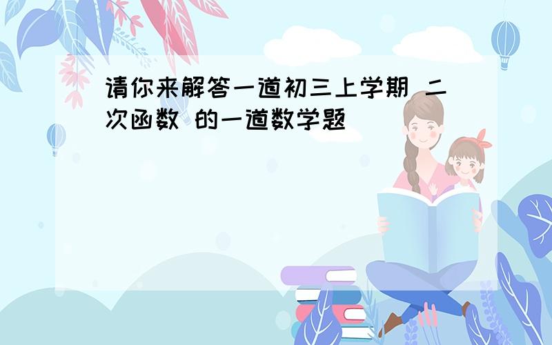 请你来解答一道初三上学期 二次函数 的一道数学题