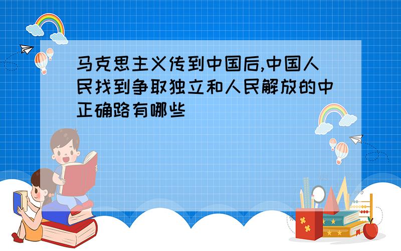 马克思主义传到中国后,中国人民找到争取独立和人民解放的中正确路有哪些