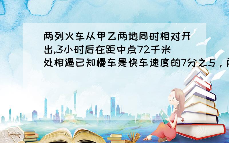 两列火车从甲乙两地同时相对开出,3小时后在距中点72千米处相遇已知慢车是快车速度的7分之5，两地相距多少千米？