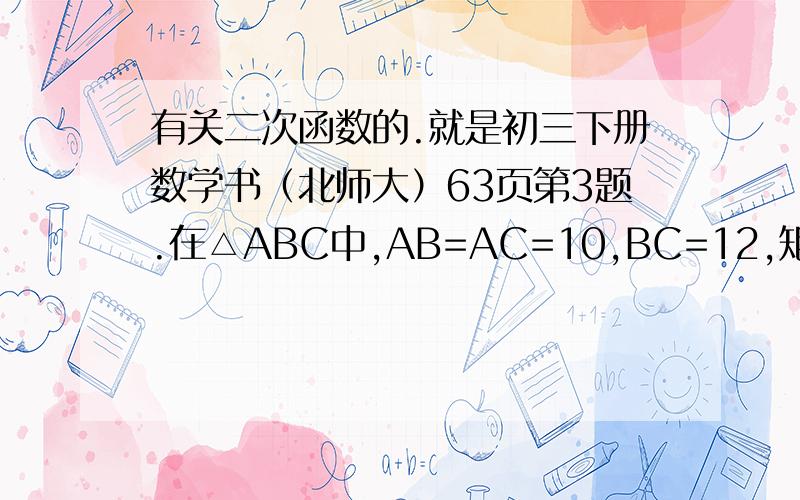 有关二次函数的.就是初三下册数学书（北师大）63页第3题.在△ABC中,AB=AC=10,BC=12,矩形DEFG的顶点位于△ABC的边上.设EF=X,DEFG的面积=Y,写出Y关于X的函数表达式.图就是一个三角形里有个矩形DEFG,EF