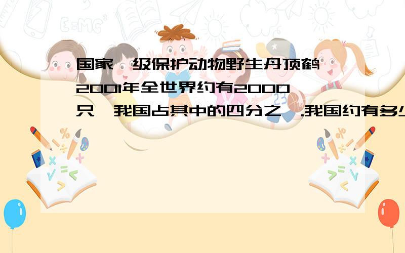 国家一级保护动物野生丹顶鹤,2001年全世界约有2000只,我国占其中的四分之一.我国约有多少只?