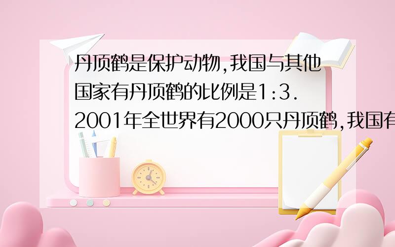 丹顶鹤是保护动物,我国与其他国家有丹顶鹤的比例是1:3.2001年全世界有2000只丹顶鹤,我国有多少只?