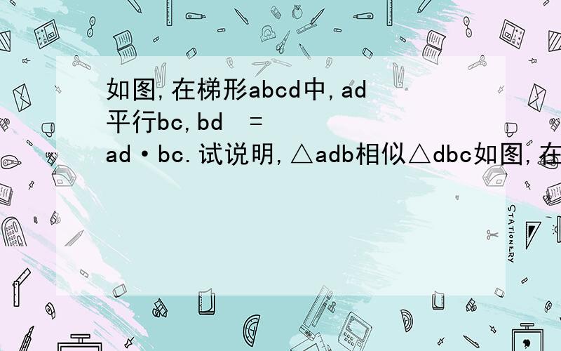 如图,在梯形abcd中,ad平行bc,bd²=ad·bc.试说明,△adb相似△dbc如图,在梯形abcd中,ad平行bc,bd²=ad·bc.试说明,△adb相似△dbc