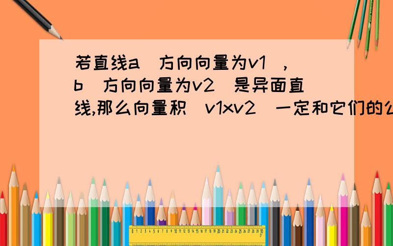 若直线a(方向向量为v1),b(方向向量为v2)是异面直线,那么向量积（v1xv2）一定和它们的公垂线平行吗?理由 谁知道啊