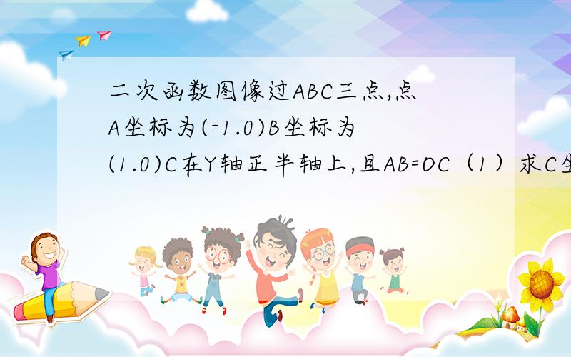 二次函数图像过ABC三点,点A坐标为(-1.0)B坐标为(1.0)C在Y轴正半轴上,且AB=OC（1）求C坐标（2）求二次函数解析式,并求最大值