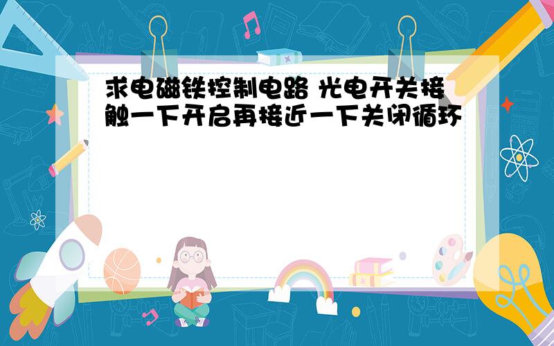 求电磁铁控制电路 光电开关接触一下开启再接近一下关闭循环