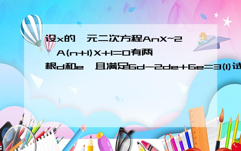 设x的一元二次方程AnX~2―A(n+1)X+1=0有两根d和e,且满足6d-2de+6e=3(1)试用An表示A(n+1)(2)求证:数列{An-2/3}是等比数列(3)当A1=7/6时,求数列{An}的通项公式