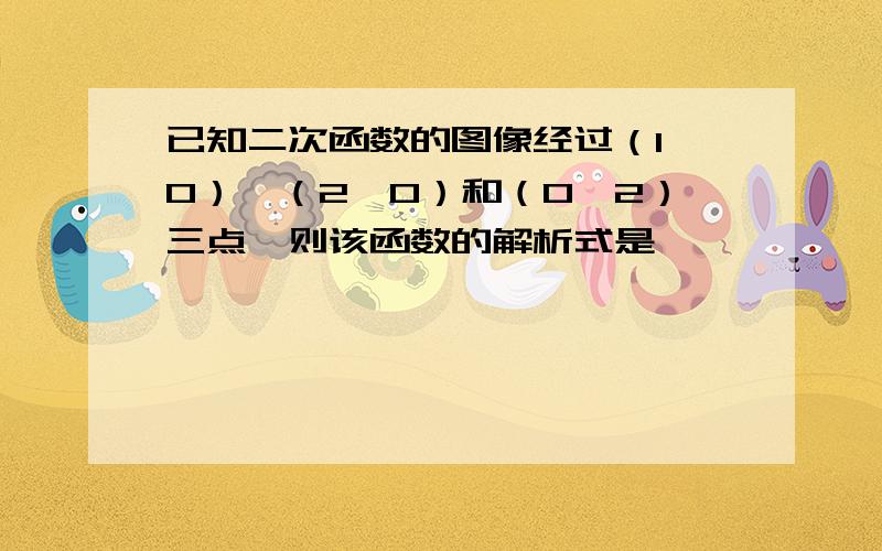 已知二次函数的图像经过（1,0）、（2,0）和（0,2）三点,则该函数的解析式是