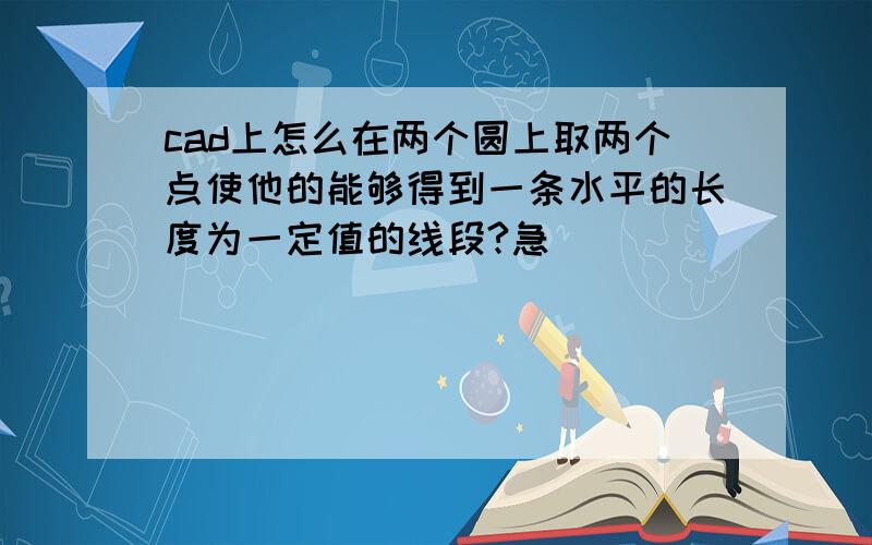 cad上怎么在两个圆上取两个点使他的能够得到一条水平的长度为一定值的线段?急