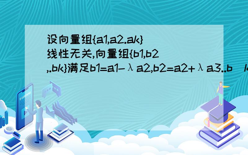 设向量组{a1,a2.ak}线性无关,向量组{b1,b2,.bk}满足b1=a1-λa2,b2=a2+λa3..b(k-1)=a(k-1)++（-1)^(k-1)*λak,bk=ak+（-1)^k*λa1,讨论向量组b1,b2.bk的线性相关性