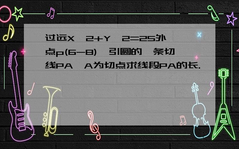 过远X^2+Y^2=25外一点p(6-8),引圆的一条切线PA,A为切点求线段PA的长.