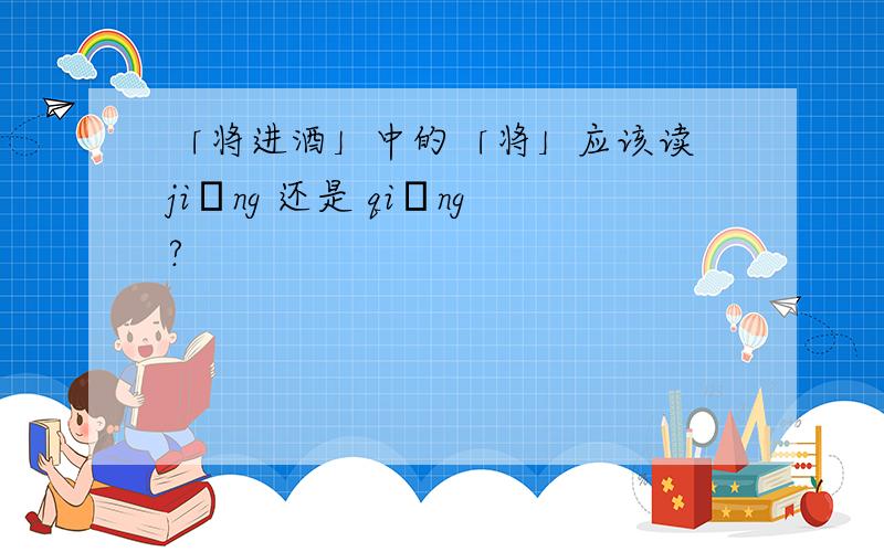 「将进酒」中的「将」应该读 jiāng 还是 qiāng?