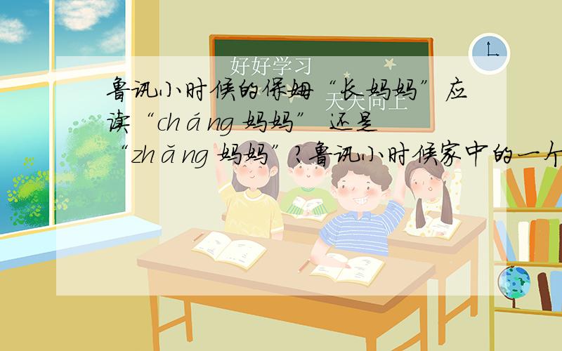 鲁讯小时候的保姆“长妈妈”应读“cháng 妈妈” 还是“zhǎng 妈妈”?鲁讯小时候家中的一个女工,或说是他家的保姆吧,是“长妈妈”,应读“cháng 妈妈” 还是“zhǎng 妈妈”?