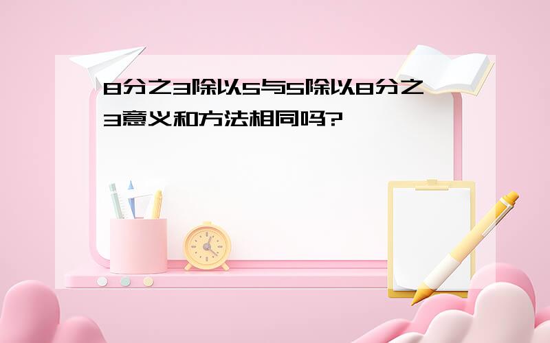 8分之3除以5与5除以8分之3意义和方法相同吗?