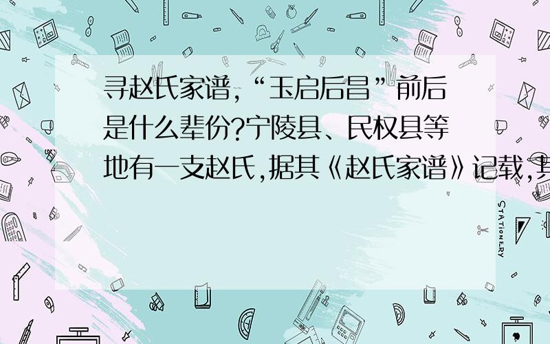 寻赵氏家谱,“玉启后昌”前后是什么辈份?宁陵县、民权县等地有一支赵氏,据其《赵氏家谱》记载,其始祖于1368年至1369年从安徽砀山迁来.《赵氏家谱》上说,宁考（当时指宁陵县及兰考县,后