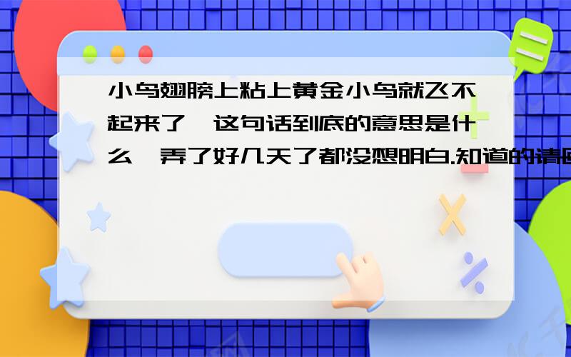 小鸟翅膀上粘上黄金小鸟就飞不起来了,这句话到底的意思是什么,弄了好几天了都没想明白.知道的请回答下.