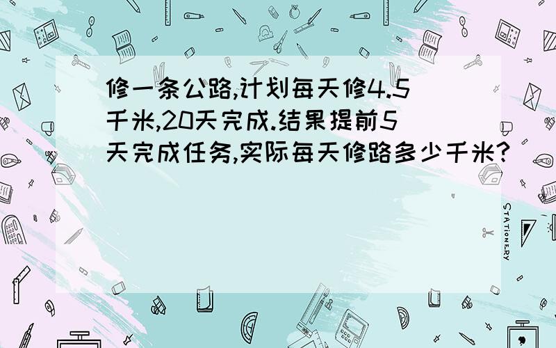 修一条公路,计划每天修4.5千米,20天完成.结果提前5天完成任务,实际每天修路多少千米?